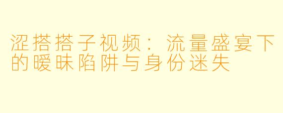 涩搭搭子视频:流量盛宴下的暧昧陷阱与身份迷失