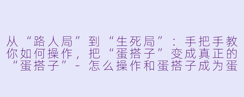 从“路人局”到“生死局”:手把手教你如何操作,把“蛋搭子”变成真正的“蛋搭子”-怎么操作和蛋搭子成为蛋搭子