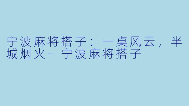 宁波麻将搭子:一桌风云,半城烟火-宁波麻将搭子