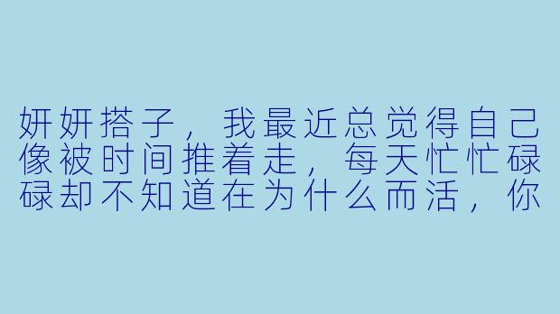 妍妍搭子，我最近总觉得自己像被时间推着走，每天忙忙碌碌却不知道在为什么而活，你说人到底该怎么找到属于自己的节奏啊？