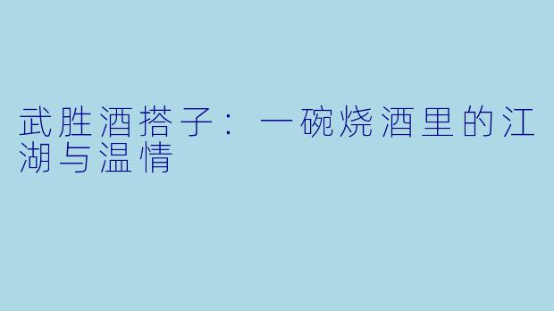 武胜酒搭子:一碗烧酒里的江湖与温情