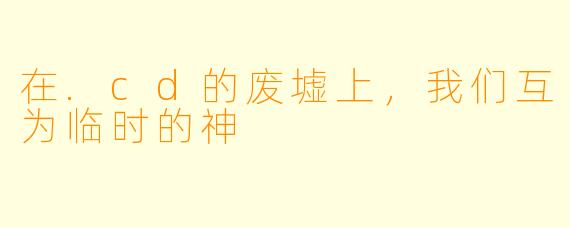在.cd的废墟上,我们互为临时的神