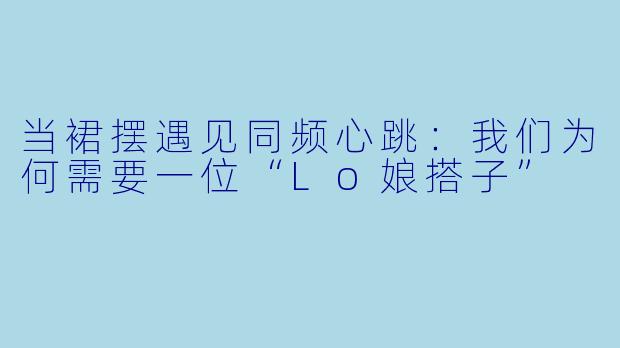 当裙摆遇见同频心跳:我们为何需要一位“Lo娘搭子”