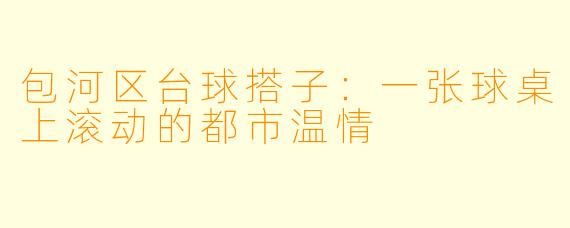包河区台球搭子:一张球桌上滚动的都市温情