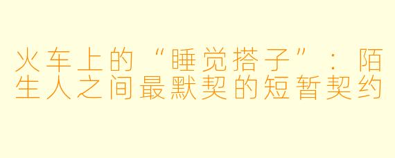 火车上的“睡觉搭子”：陌生人之间最默契的短暂契约