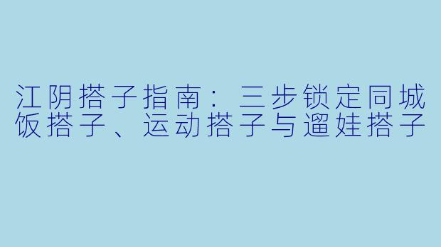 江阴搭子指南:三步锁定同城饭搭子、运动搭子与遛娃搭子