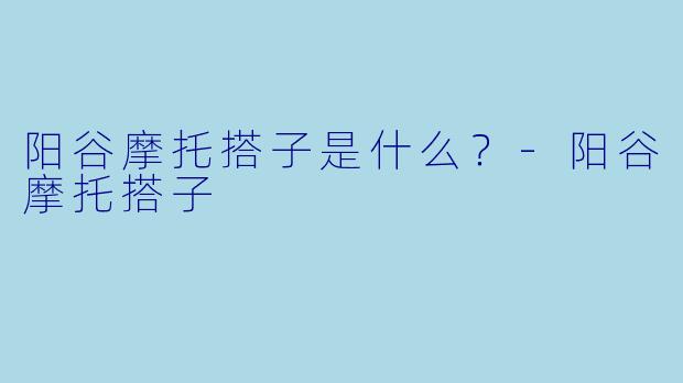 阳谷摩托搭子是什么？-阳谷摩托搭子