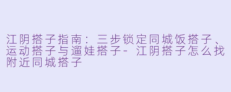 江阴搭子指南:三步锁定同城饭搭子、运动搭子与遛娃搭子-江阴搭子怎么找附近同城搭子