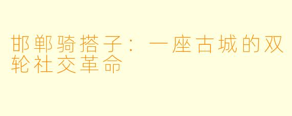 邯郸骑搭子:一座古城的双轮社交革命