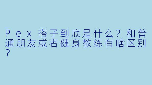 Pex搭子到底是什么？和普通朋友或者健身教练有啥区别？