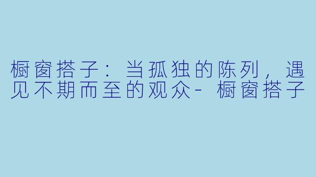 橱窗搭子:当孤独的陈列,遇见不期而至的观众-橱窗搭子