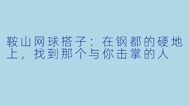 鞍山网球搭子:在钢都的硬地上,找到那个与你击掌的人