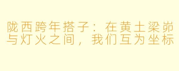 陇西跨年搭子：在黄土梁峁与灯火之间，我们互为坐标