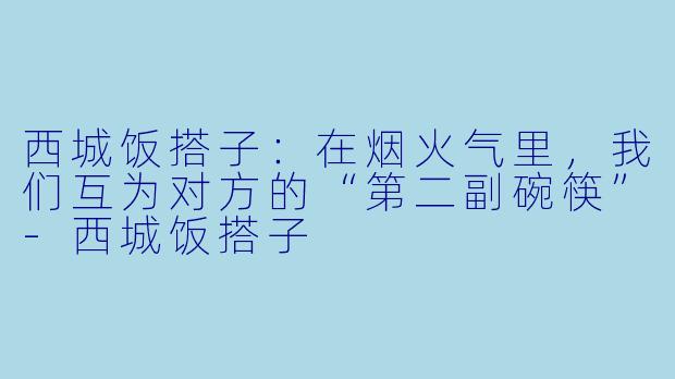 西城饭搭子:在烟火气里,我们互为对方的“第二副碗筷”-西城饭搭子