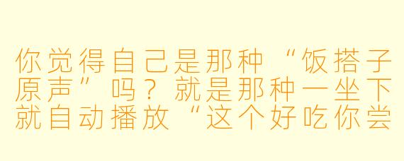 你觉得自己是那种“饭搭子原声”吗？就是那种一坐下就自动播放“这个好吃你尝尝”“再来一碗吧”“我请你这顿”的BGM型朋友？
