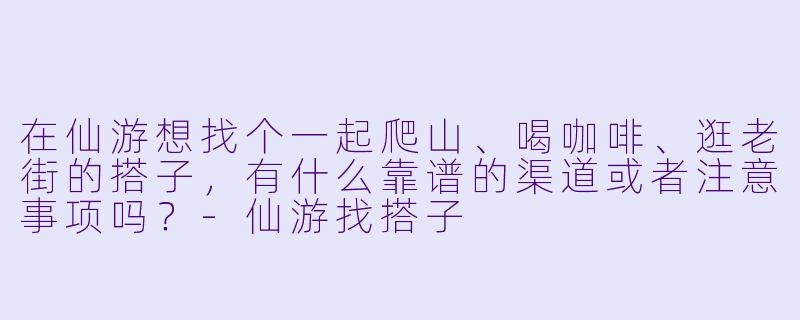 在仙游想找个一起爬山、喝咖啡、逛老街的搭子，有什么靠谱的渠道或者注意事项吗？-仙游找搭子