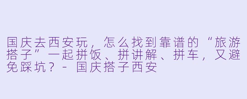 国庆去西安玩，怎么找到靠谱的“旅游搭子”一起拼饭、拼讲解、拼车，又避免踩坑？-国庆搭子西安