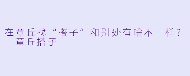 在章丘找“搭子”和别处有啥不一样？-章丘搭子