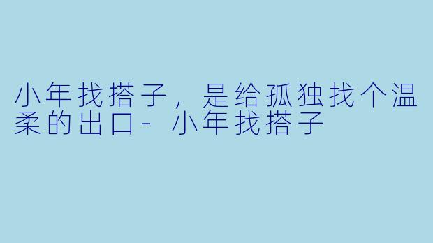 小年找搭子，是给孤独找个温柔的出口-小年找搭子
