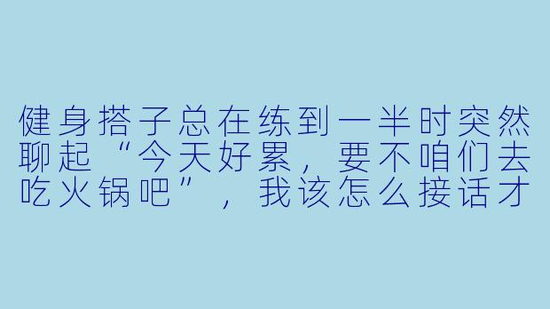 健身搭子总在练到一半时突然聊起“今天好累,要不咱们去吃火锅吧”,我该怎么接话才能既不扫兴又能把训练坚持完?-聊天健身搭子