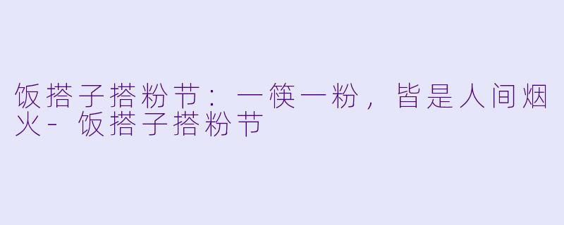 饭搭子搭粉节:一筷一粉,皆是人间烟火-饭搭子搭粉节