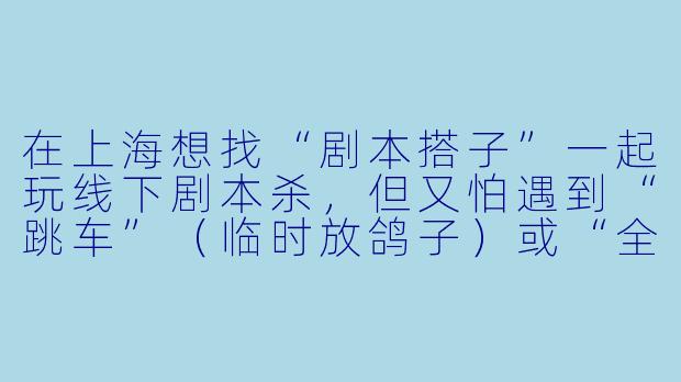 在上海想找“剧本搭子”一起玩线下剧本杀,但又怕遇到“跳车”(临时放鸽子)或“全程挂机”(不参与推理)的队友,该怎么在组队帖里提前规避这些坑?