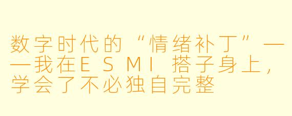数字时代的“情绪补丁”——我在ESMI搭子身上,学会了不必独自完整