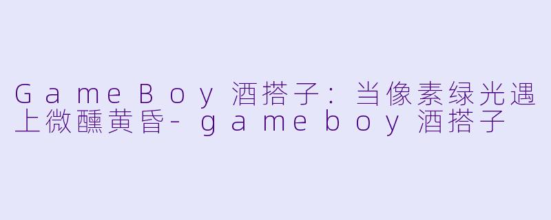 GameBoy酒搭子:当像素绿光遇上微醺黄昏-gameboy酒搭子