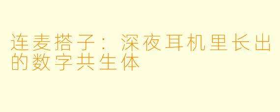 连麦搭子:深夜耳机里长出的数字共生体