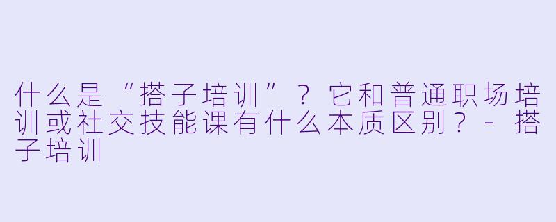 什么是“搭子培训”?它和普通职场培训或社交技能课有什么本质区别?-搭子培训
