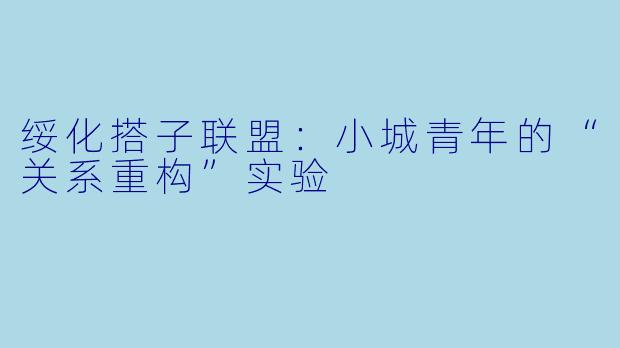绥化搭子联盟：小城青年的“关系重构”实验