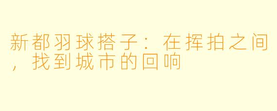 新都羽球搭子：在挥拍之间，找到城市的回响