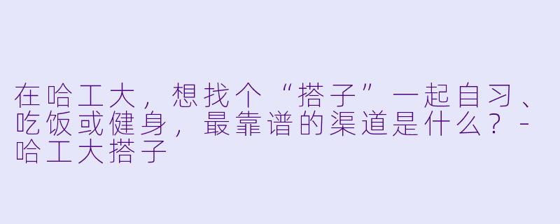 在哈工大,想找个“搭子”一起自习、吃饭或健身,最靠谱的渠道是什么?-哈工大搭子