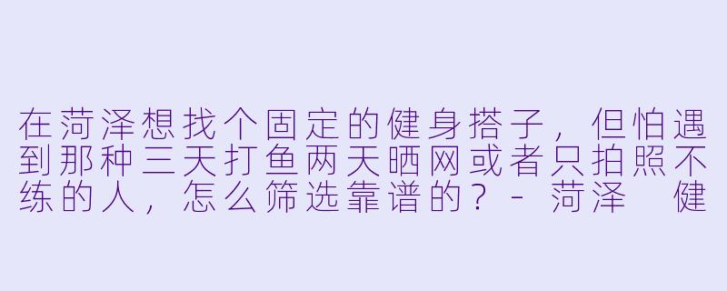 在菏泽想找个固定的健身搭子，但怕遇到那种三天打鱼两天晒网或者只拍照不练的人，怎么筛选靠谱的？-菏泽 健身搭子