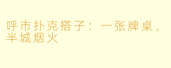 呼市扑克搭子:一张牌桌,半城烟火
