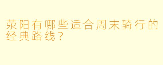 荥阳有哪些适合周末骑行的经典路线?