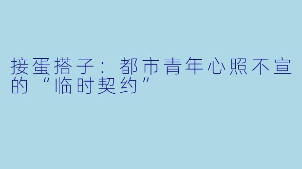 接蛋搭子：都市青年心照不宣的“临时契约”