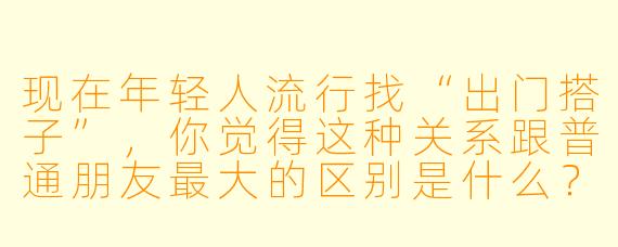 现在年轻人流行找“出门搭子”，你觉得这种关系跟普通朋友最大的区别是什么？