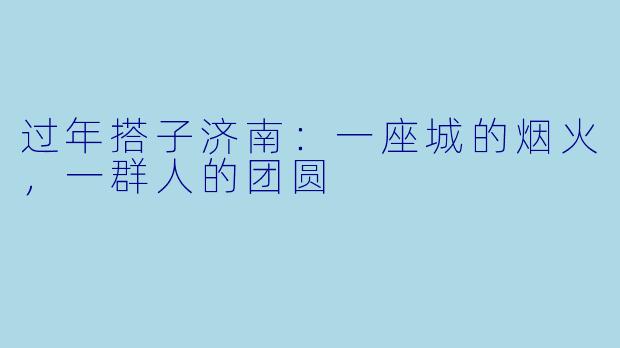 过年搭子济南：一座城的烟火，一群人的团圆