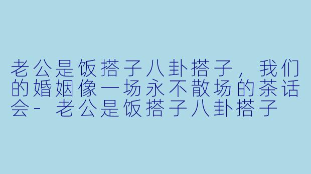 老公是饭搭子八卦搭子,我们的婚姻像一场永不散场的茶话会-老公是饭搭子八卦搭子