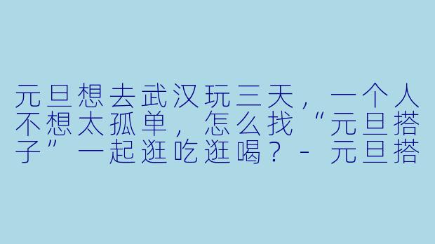 元旦想去武汉玩三天,一个人不想太孤单,怎么找“元旦搭子”一起逛吃逛喝?-元旦搭子武汉