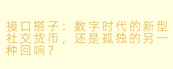 接口搭子：数字时代的新型社交货币，还是孤独的另一种回响？