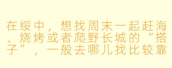 在绥中，想找周末一起赶海、烧烤或者爬野长城的“搭子”，一般去哪儿找比较靠谱？
