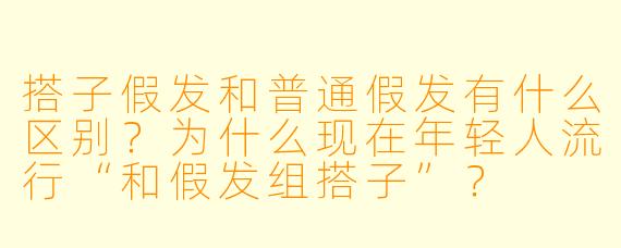 搭子假发和普通假发有什么区别?为什么现在年轻人流行“和假发组搭子”?