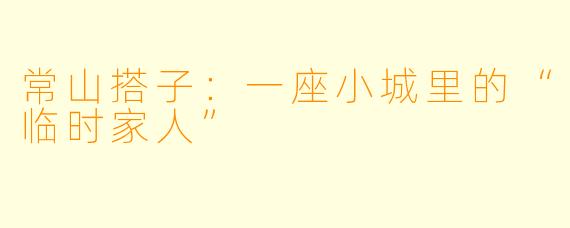 常山搭子:一座小城里的“临时家人”