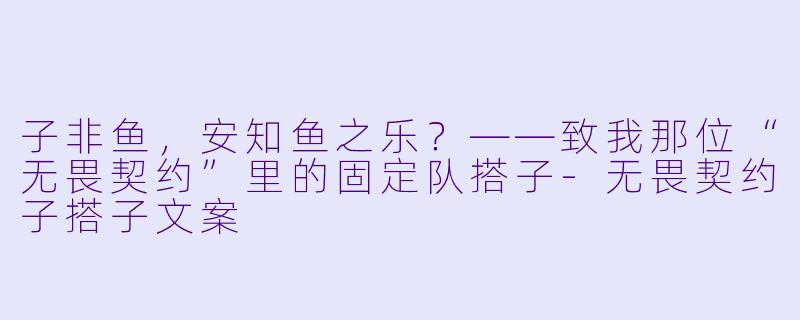 子非鱼，安知鱼之乐？——致我那位“无畏契约”里的固定队搭子-无畏契约子搭子文案