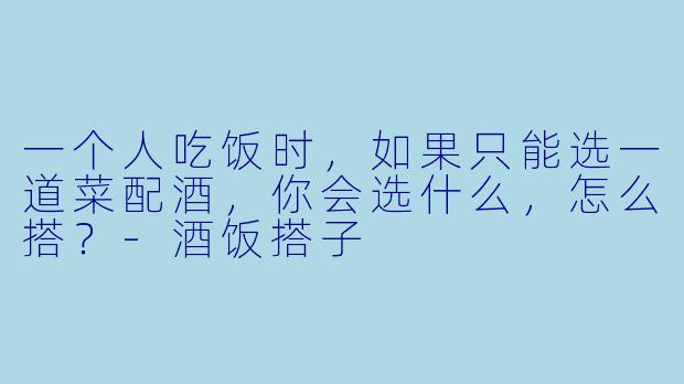 一个人吃饭时,如果只能选一道菜配酒,你会选什么,怎么搭?-酒饭搭子