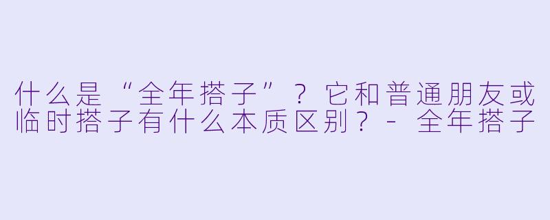 什么是“全年搭子”?它和普通朋友或临时搭子有什么本质区别?-全年搭子