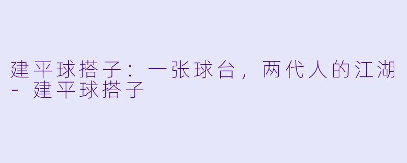 建平球搭子:一张球台,两代人的江湖-建平球搭子
