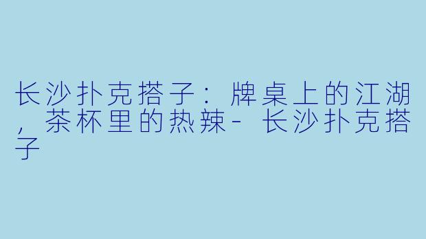 长沙扑克搭子:牌桌上的江湖,茶杯里的热辣-长沙扑克搭子